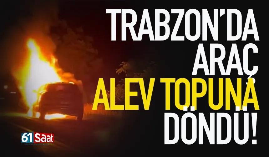 Trabzon'da araç alev topuna döndü...