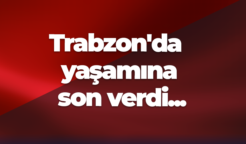 Trabzon'da yaşamına son verdi...