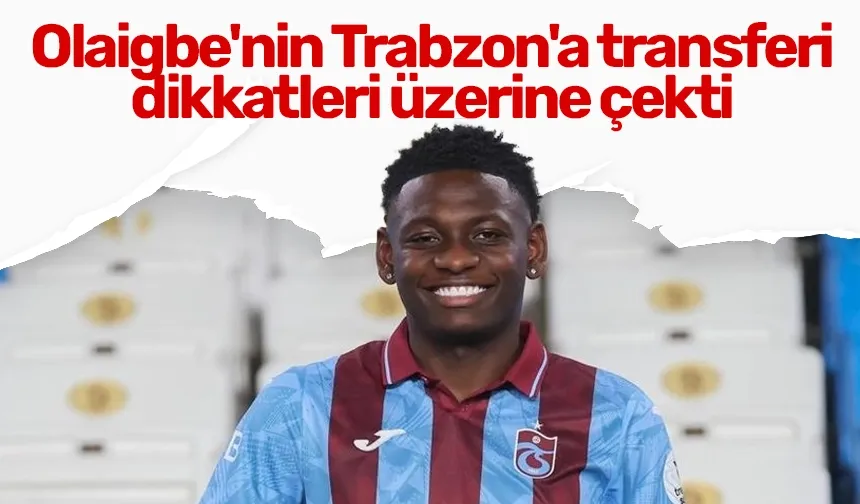 Olaigbe'nin Trabzonspor'a transferi dikkatleri üzerine çekti