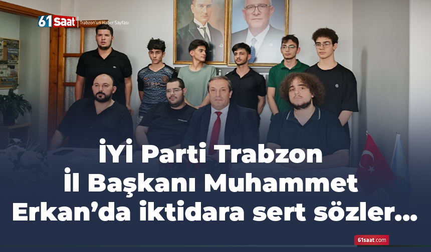 İYİ Parti Trabzon İl Başkanı Muhammet Erkan’da iktidara sert sözler...