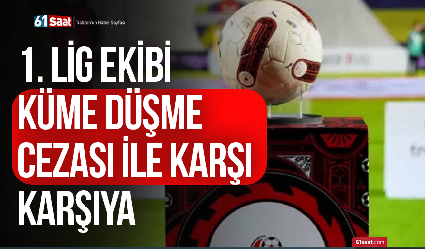 1. Lig ekibi küme düşme cezası ile karşı karşıya