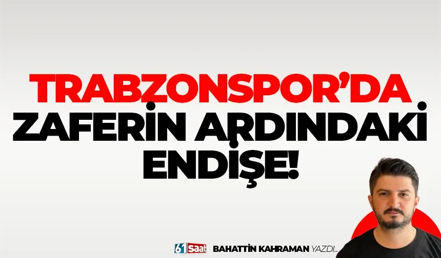 Trabzonspor’da zaferin ardındaki endişe