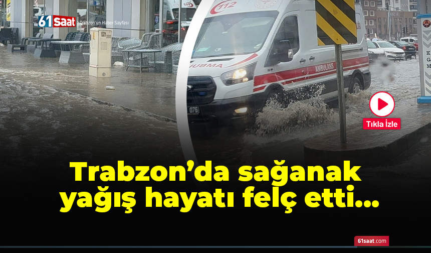 Trabzon'da sağanak yağış hayatı felç etti!