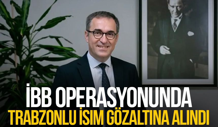 İBB operasyonunda Trabzonlu isim gözaltına alındı!