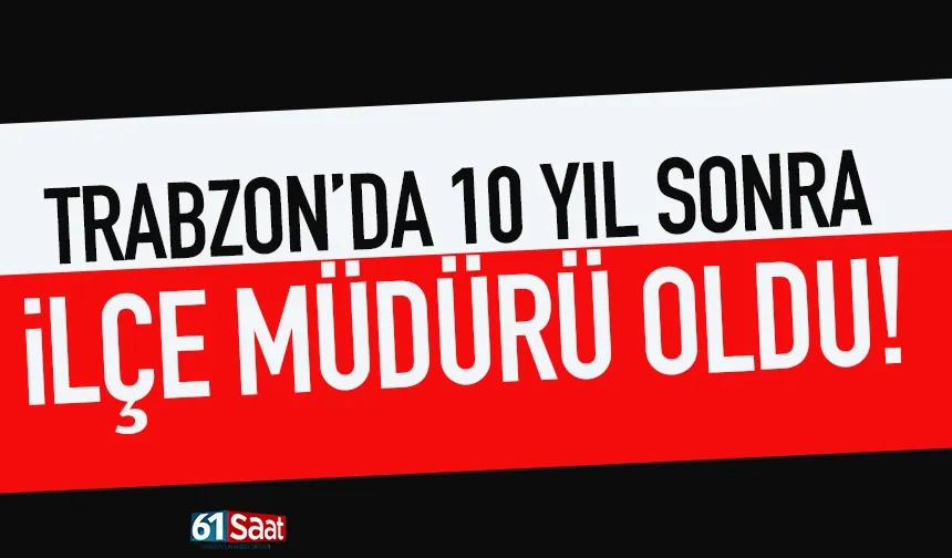 Trabzon'da 10 yıl sonra İlçe Müdürü oldu...