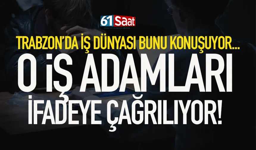 Trabzon’da iş insanları ifadeye çağrılıyor…