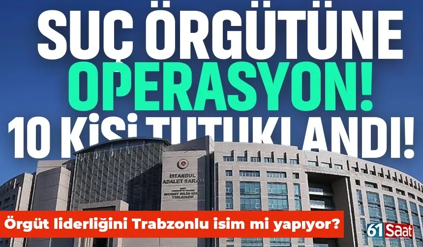 Suç örgütüne operasyon! Liderliğini Trabzonlu isim mi yapıyor?