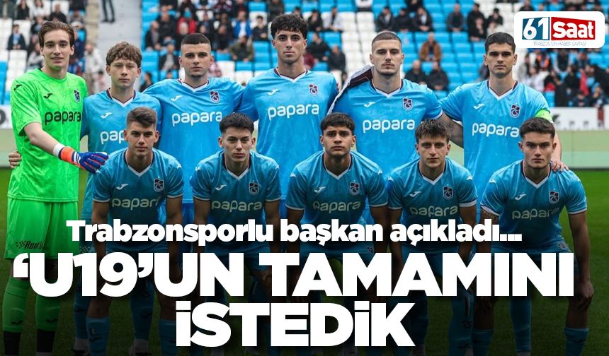 Trabzonsporlu Başkan açıkladı 'U19'un tamamını istedik'