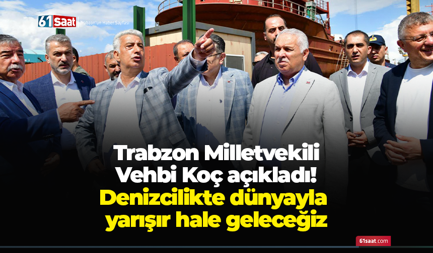 Trabzon Milletvekili Vehbi Koç açıkladı! Denizcilikte dünyayla yarışır hale geleceğiz