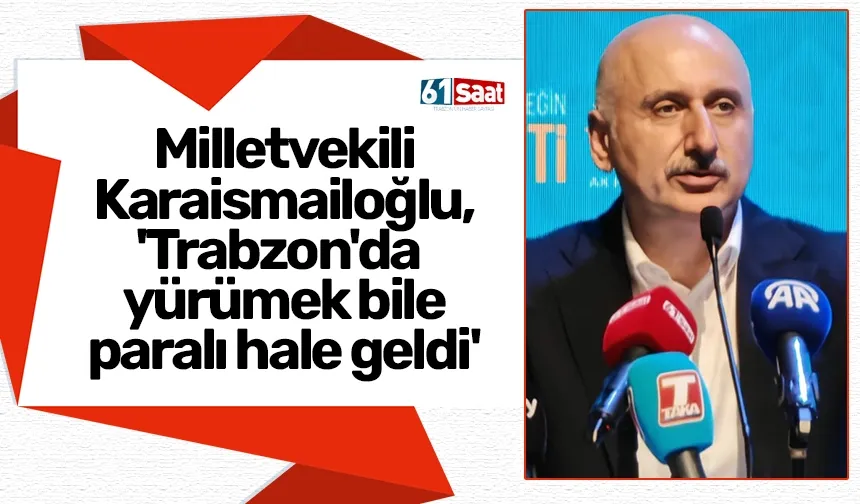 Milletvekili Karaismailoğlu, 'Trabzon'da yürümek bile paralı hale geldi'