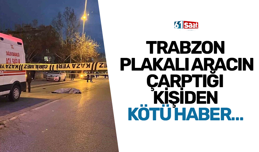Trabzon plakalı aracın çarptığı kişiden kötü haber...