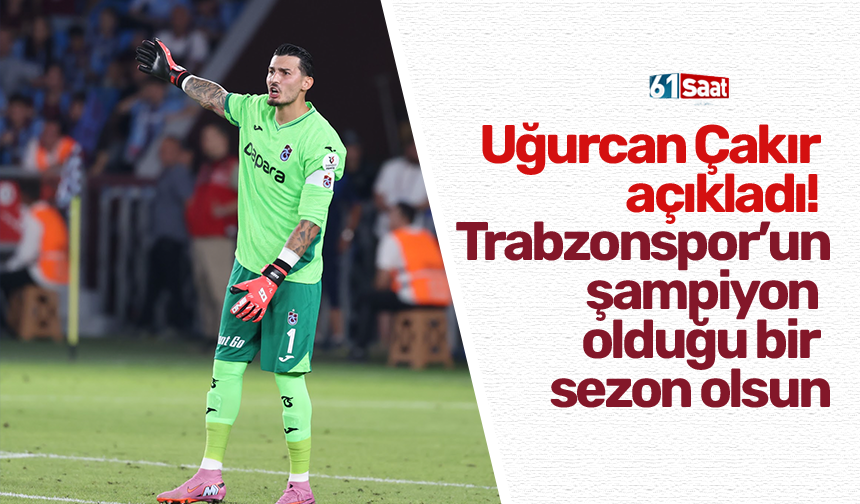 Uğurcan Çakır açıkladı! Trabzonspor’un şampiyon olduğu bir sezon olsun