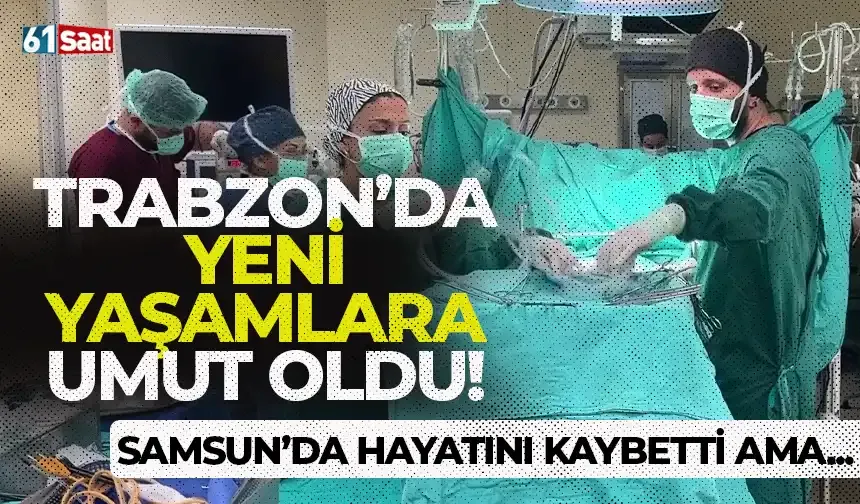 Samsun'da hayatını kaybetti ama Trabzon'da yeni hayatlara umut oldu...
