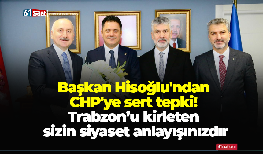 Başkan Hisoğlu'ndan CHP'ye sert tepki! Trabzon’u kirleten sizin siyaset anlayışınızdır