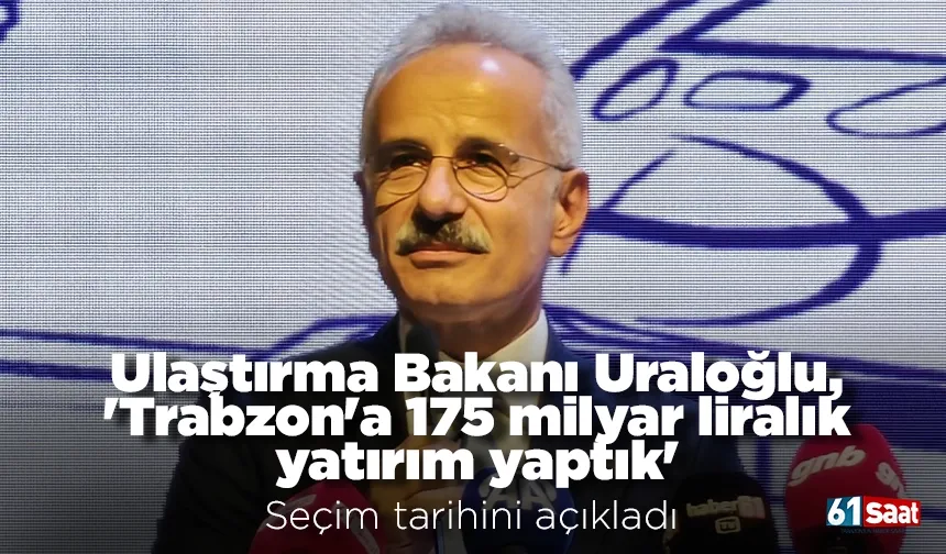 Ulaştırma Bakanı Uraloğlu, 'Trabzon'a 175 milyar liralık yatırım yaptık' dedi seçim tarihini açıkladı