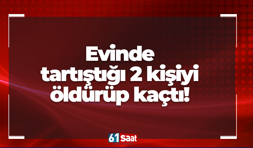 Evinde tartıştığı 2 kişiyi öldürüp kaçtı!