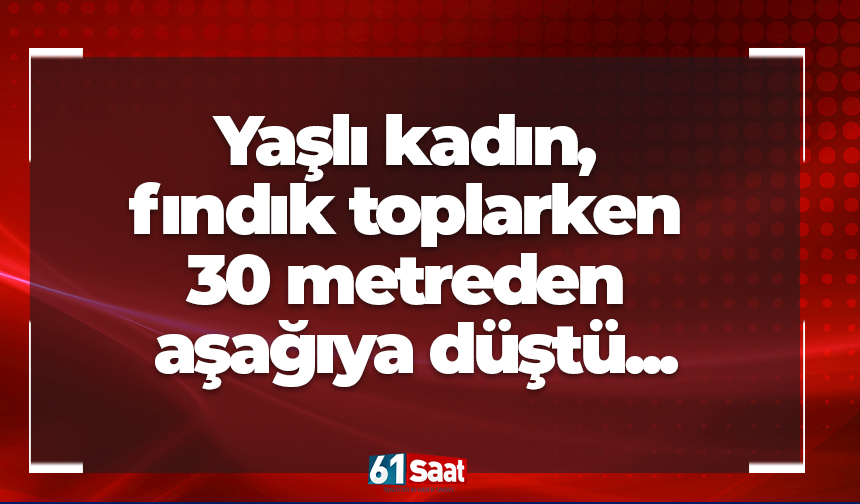 Yaşlı kadın, fındık toplarken 30 metreden aşağıya düştü...