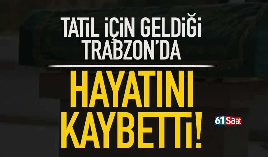 Tatil için geldiği Trabzon'da hayatını kaybetti!
