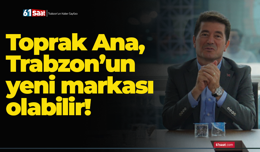 Toprak Ana, Trabzon’un yeni markası olabilir!