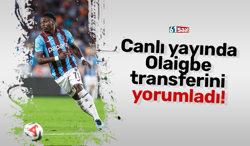 Canlı yayında Olaigbe transferini yorumladı!