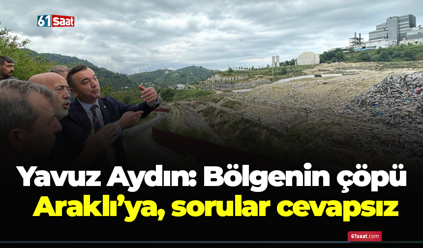 Yavuz Aydın: Bölgenin çöpü Araklı’ya, sorular cevapsız