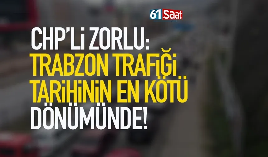 CHP’li Zorlu: Trabzon trafiği tarihinin en kötü döneminde