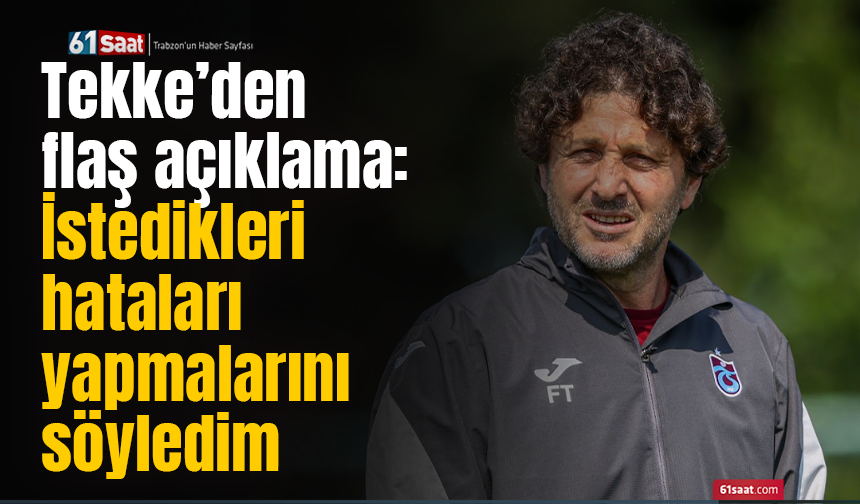 Tekke’den flaş açıklama: İstedikleri hataları yapmalarını söyledim