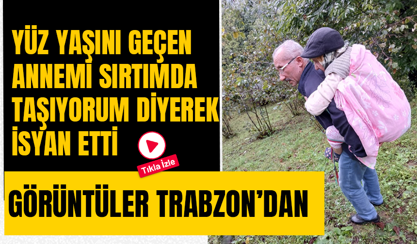 Yüz yaşını geçen annemi sırtımda taşıyorum diyerek isyan etti! Görüntüler Trabzon’dan