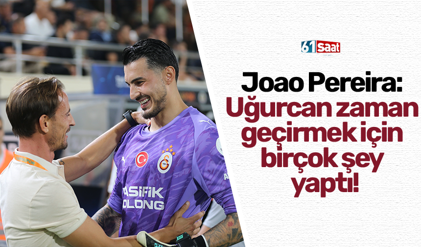 Joao Pereira: Uğurcan zaman geçirmek için birçok şey yaptı!