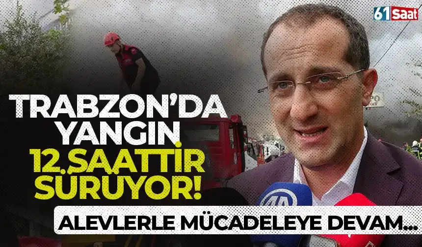 Trabzon'da yangın 12 saattir sürüyor!