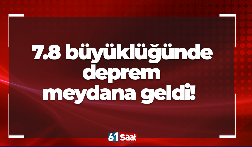 7.8 büyüklüğünde deprem meydana geldi!
