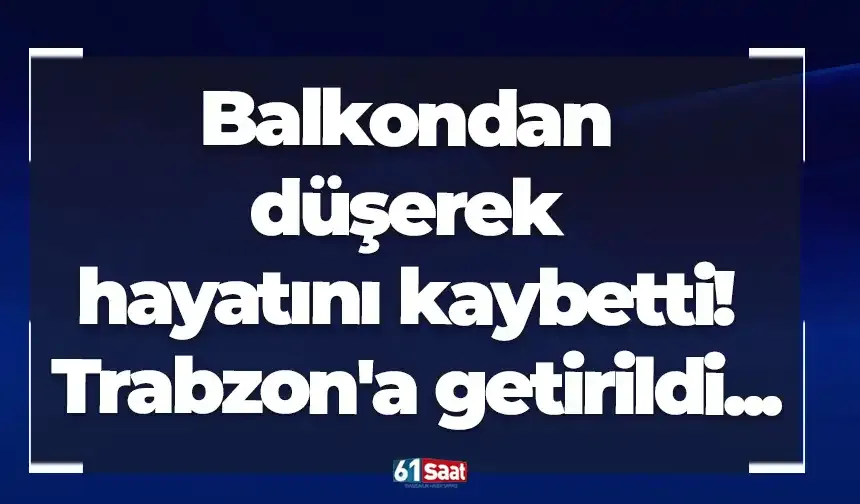 Balkondan düşerek hayatını kaybetti! Trabzon'a getirildi...