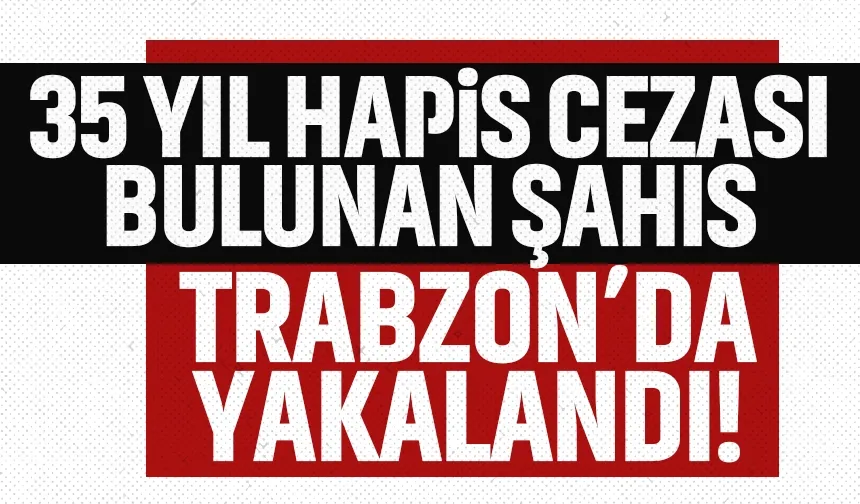 Trabzon'da 35 yıl hapis cezası bulunan şahıs yakalandı!