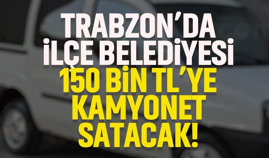Trabzon'da ilçe belediye 150 bin TL'ye kamyonet satacak