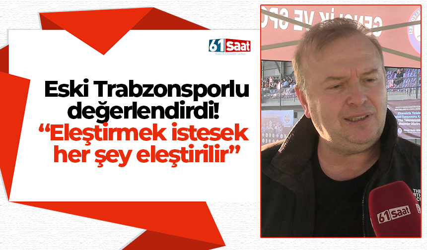 Eski Trabzonsporlu değerlendirdi!  “Eleştirmek istesek  her şey eleştirilir”