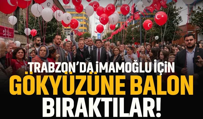 Trabzon'da Ekrem İmamoğlu için gökyüzüne balonlar bırakıldı!