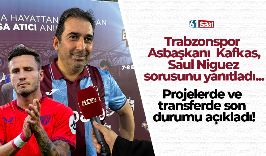 Trabzonspor  Asbaşkanı  Kafkas,  Saul Niguez sorusunu yanıtladı...