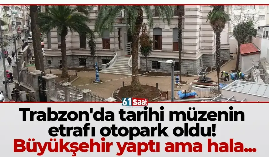 Trabzon'da tarihi müzenin etrafı otopark oldu! Büyükşehir yaptı ama hala...