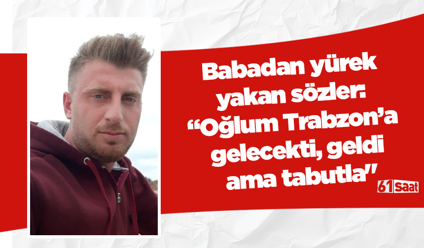 Babadan yürek yakan sözler: “Oğlum Trabzon’a gelecekti, geldi ama tabutla"