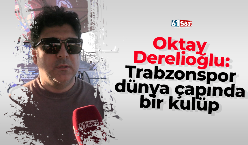 Oktay  Derelioğlu: "Trabzonspor dünya çapında bir kulüp"