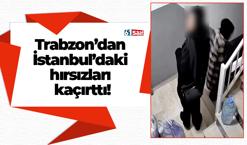 Trabzon’dan İstanbul’daki hırsızları kaçırttı!