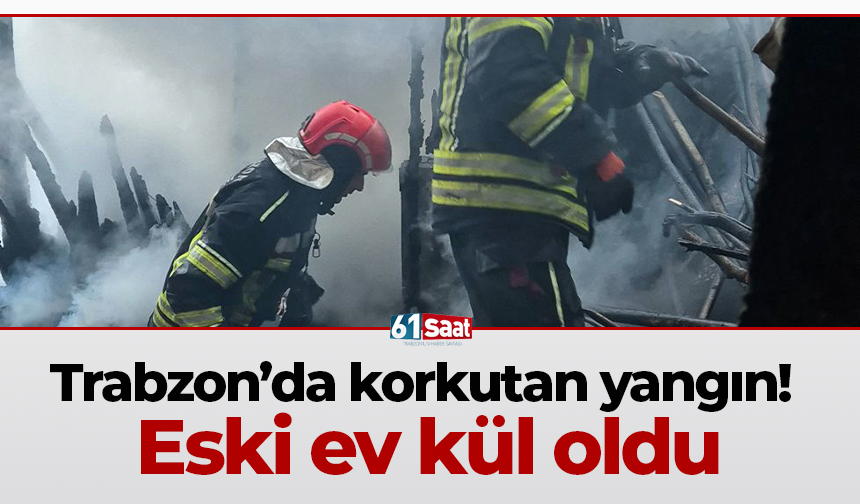 Trabzon’da korkutan yangın! Eski ev kül oldu