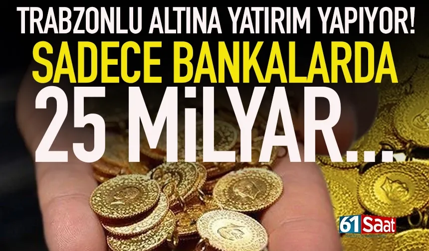 Trabzon'da altın mevduatı 25 milyarı geçti...