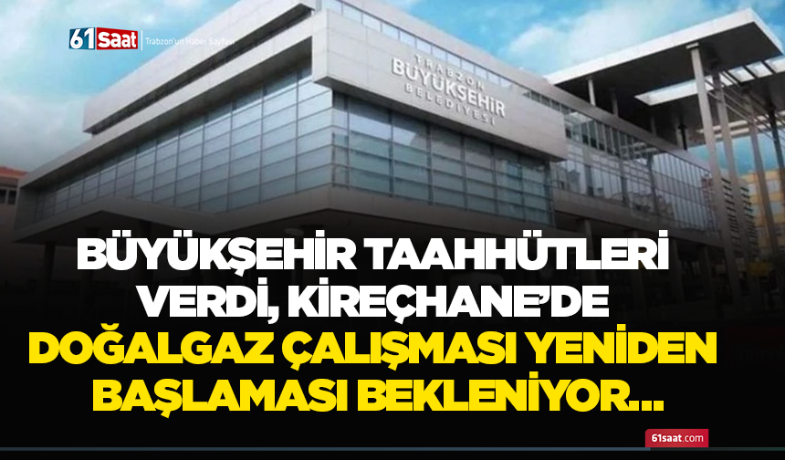 Büyükşehir taahhütleri verdi, Kireçhane’de doğalgaz çalışması yeniden başlaması bekleniyor…