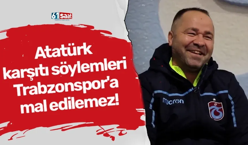 Atatürk karşıtı söylemleri Trabzonspor'a mal edilemez!