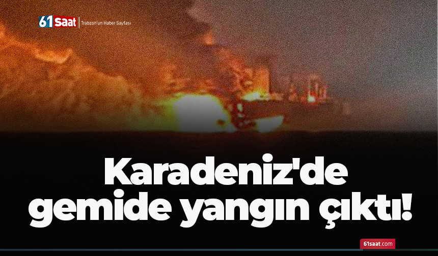 Karadeniz'de gemide yangın çıktı!