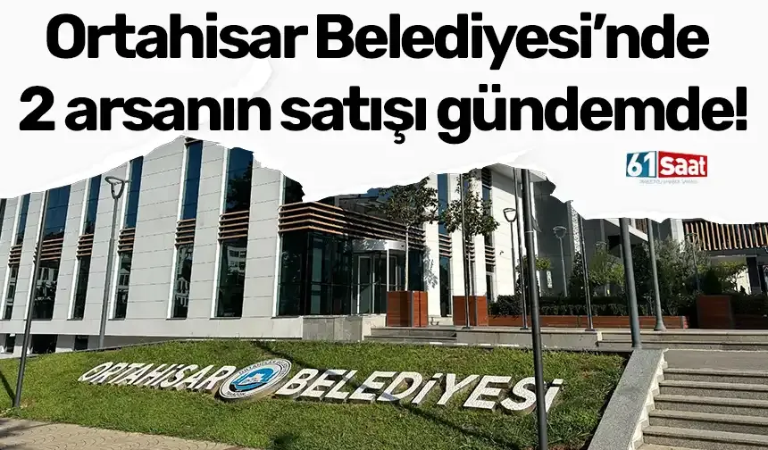 Ortahisar Belediyesi’nde 2 arsanın satışı gündemde!