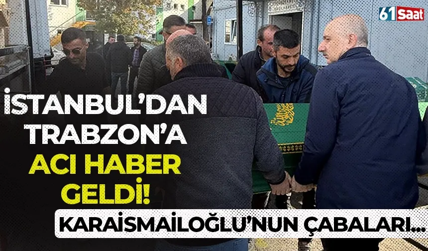 İstanbul'dan Trabzon'a acı haber geldi! Karaismailoğlu'nun çabaları sonucunda...
