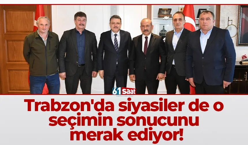 Trabzon'da siyasiler de o seçimin sonucunu merak ediyor!