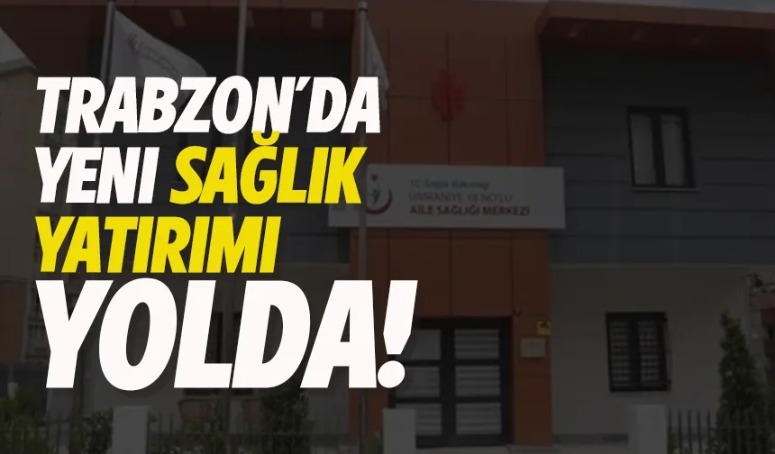 Trabzon Ortahisar’da yeni sağlık yatırımı yolda